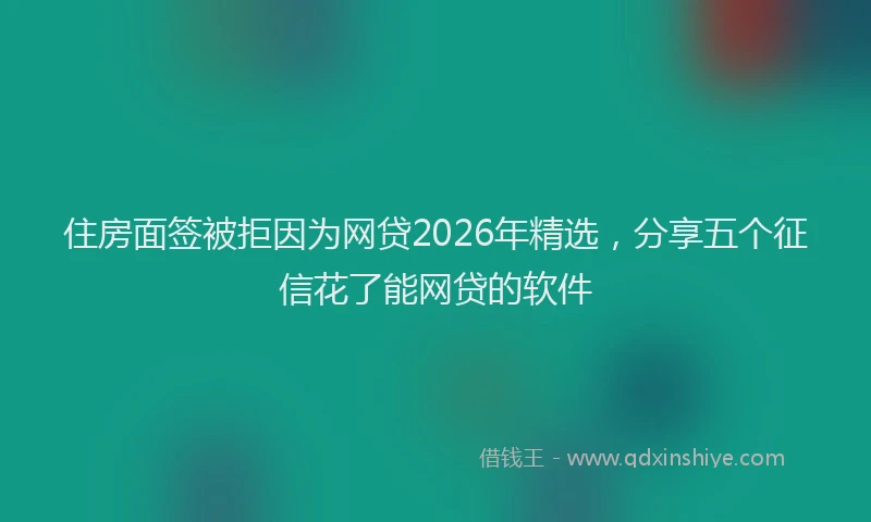 住房面签被拒因为网贷2026年精选，分享五个征信花了能网贷的软件