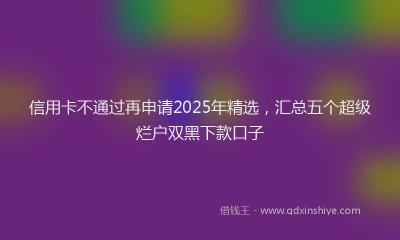 信用卡不通过再申请2025年精选，汇总五个超级烂户双黑下款口子