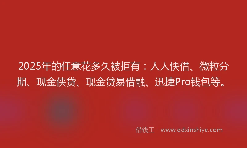 2025年的任意花多久被拒有:人人快借、微粒分期、现金侠贷、现金贷易借融、迅捷Pro钱包等。