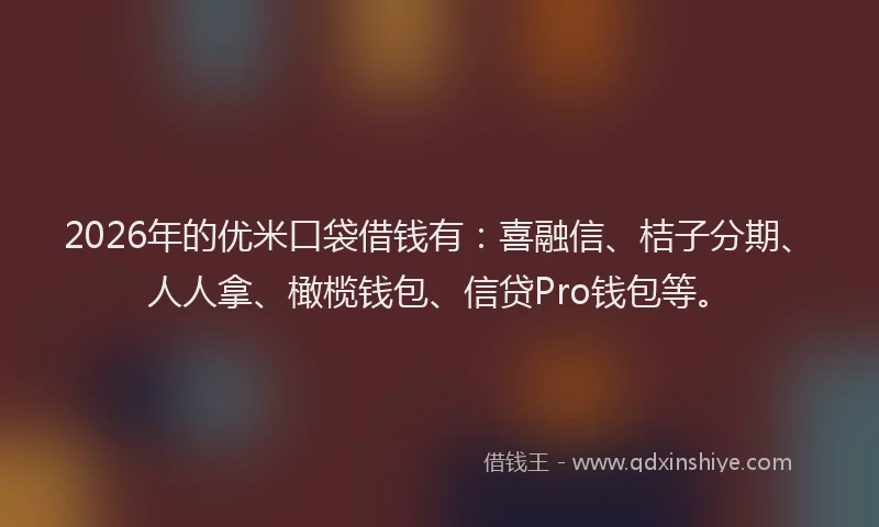 2026年的优米口袋借钱有：喜融信、桔子分期、人人拿、橄榄钱包、信贷Pro钱包等。