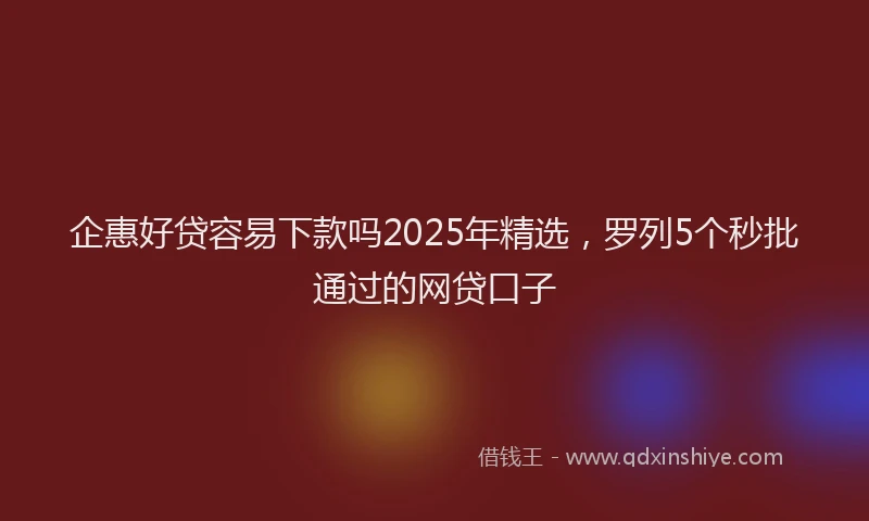 企惠好贷容易下款吗2025年精选，罗列5个秒批通过的网贷口子