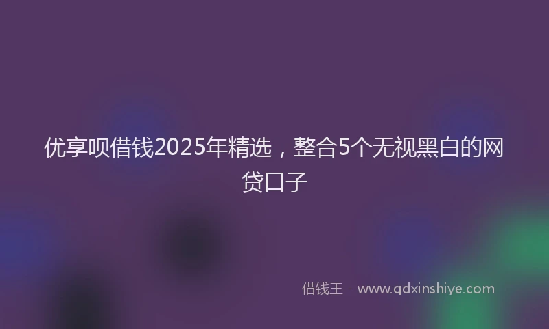 优享呗借钱2025年精选，整合5个无视黑白的网贷口子