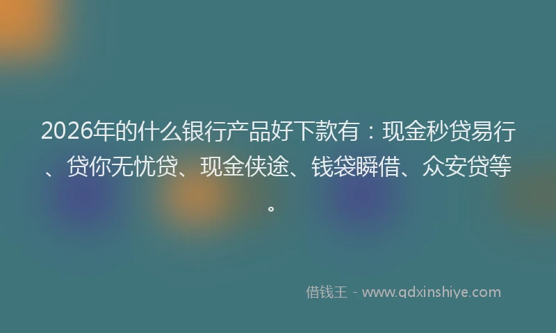 2026年的什么银行产品好下款有:现金秒贷易行、贷你无忧贷、现金侠途、钱袋瞬借、众安贷等。