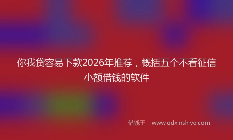 你我贷容易下款2026年推荐，概括五个不看征信小额借钱的软件