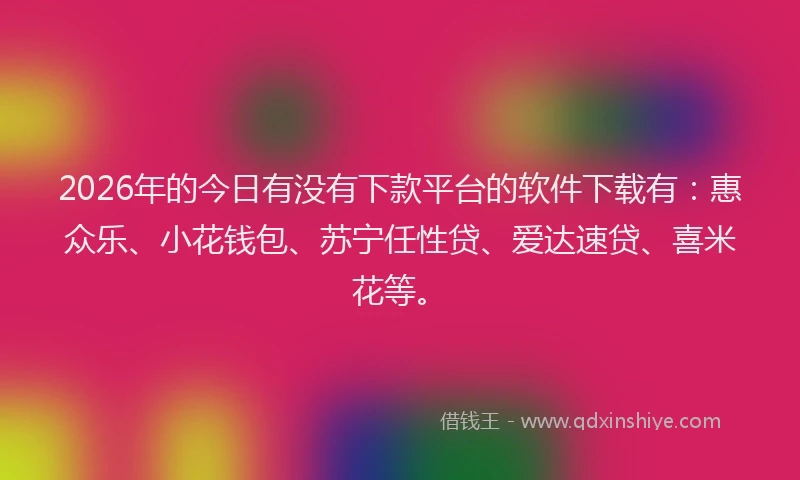 2026年的今日有没有下款平台的软件下载有：惠众乐、小花钱包、苏宁任性贷、爱达速贷、喜米花等。