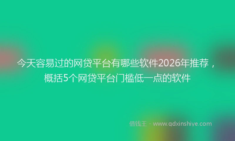 今天容易过的网贷平台有哪些软件2026年推荐，概括5个网贷平台门槛低一点的软件