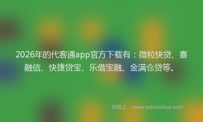 2026年的代客通app官方下载有：微粒快贷、喜融信、快捷贷宝、乐借宝融、金满仓贷等。