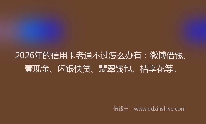2026年的信用卡老通不过怎么办有：微博借钱、壹现金、闪银快贷、翡翠钱包、桔享花等。