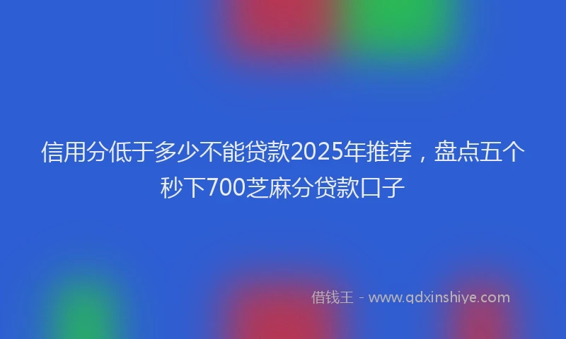 信用分低于多少不能贷款2025年推荐，盘点五个秒下700芝麻分贷款口子