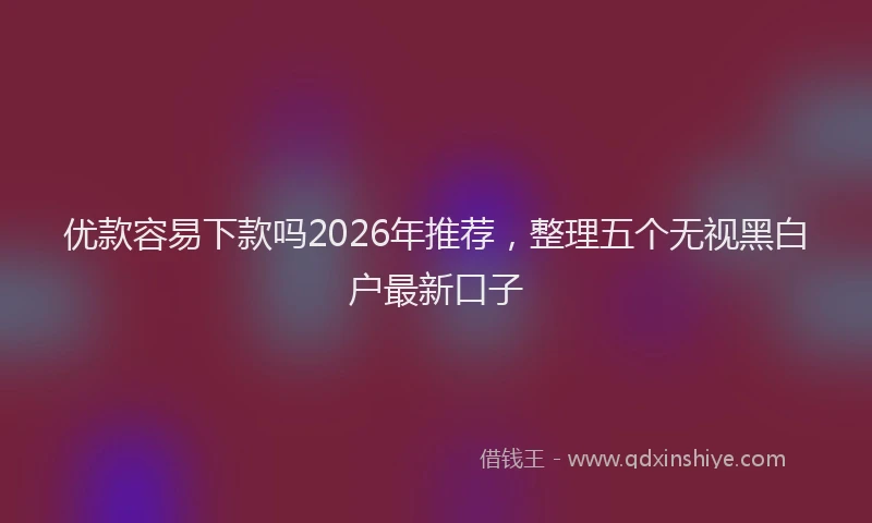 优款容易下款吗2026年推荐，整理五个无视黑白户最新口子