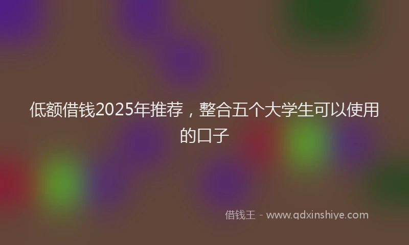 低额借钱2025年推荐，整合五个大学生可以使用的口子