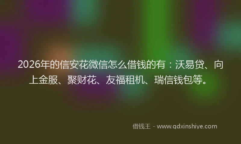2026年的信安花微信怎么借钱的有：沃易贷、向上金服、聚财花、友福租机、瑞信钱包等。