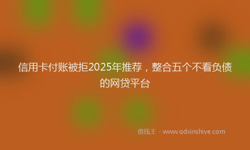 信用卡付账被拒2025年推荐,整合五个不看负债的网贷平台