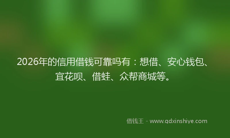 2026年的信用借钱可靠吗有：想借、安心钱包、宜花呗、借蛙、众帮商城等。