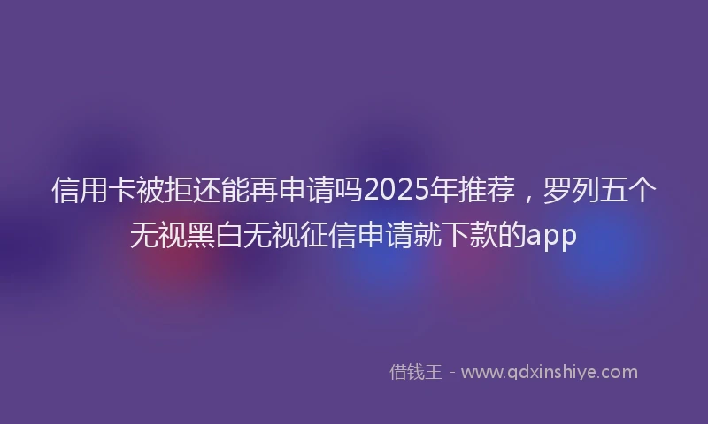 信用卡被拒还能再申请吗2025年推荐，罗列五个无视黑白无视征信申请就下款的app