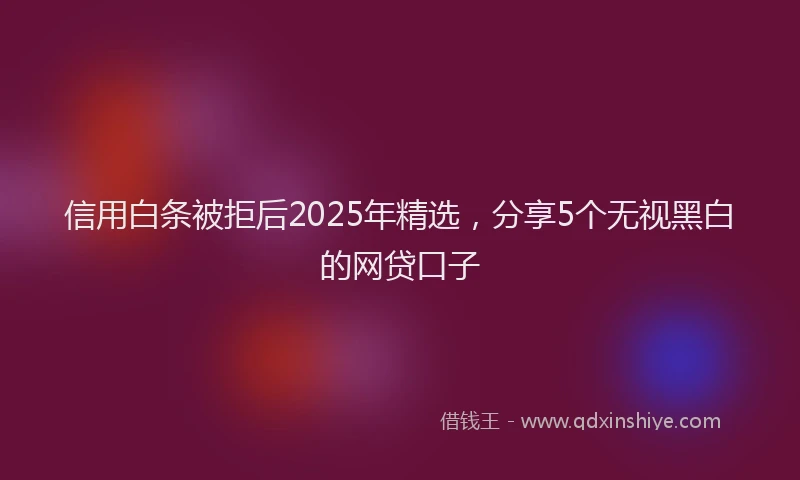 信用白条被拒后2025年精选，分享5个无视黑白的网贷口子