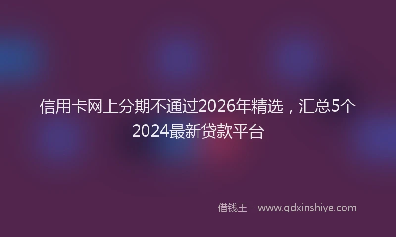 信用卡网上分期不通过2026年精选，汇总5个2024最新贷款平台