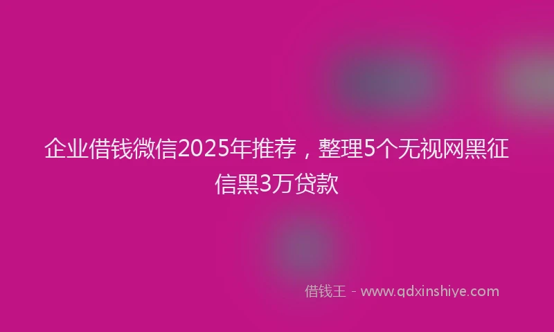 企业借钱微信2025年推荐,整理5个无视网黑征信黑3万贷款