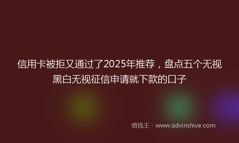 信用卡被拒又通过了2025年推荐，盘点五个无视黑白无视征信申请就下款的口子