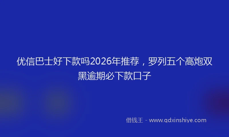 优信巴士好下款吗2026年推荐,罗列五个高炮双黑逾期必下款口子