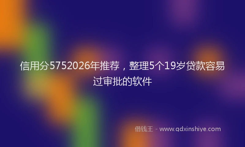 信用分5752026年推荐，整理5个19岁贷款容易过审批的软件