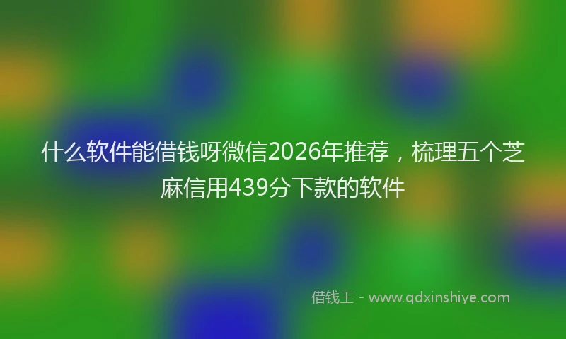 什么软件能借钱呀微信2026年推荐，梳理五个芝麻信用439分下款的软件