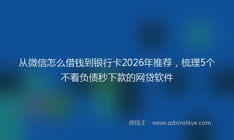 从微信怎么借钱到银行卡2026年推荐,梳理5个不看负债秒下款的网贷软件