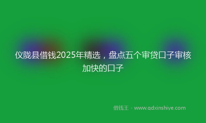 仪陇县借钱2025年精选，盘点五个审贷口子审核加快的口子
