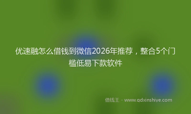 优速融怎么借钱到微信2026年推荐，整合5个门槛低易下款软件