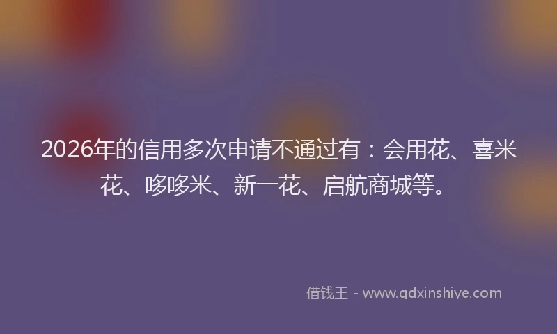 2026年的信用多次申请不通过有：会用花、喜米花、哆哆米、新一花、启航商城等。