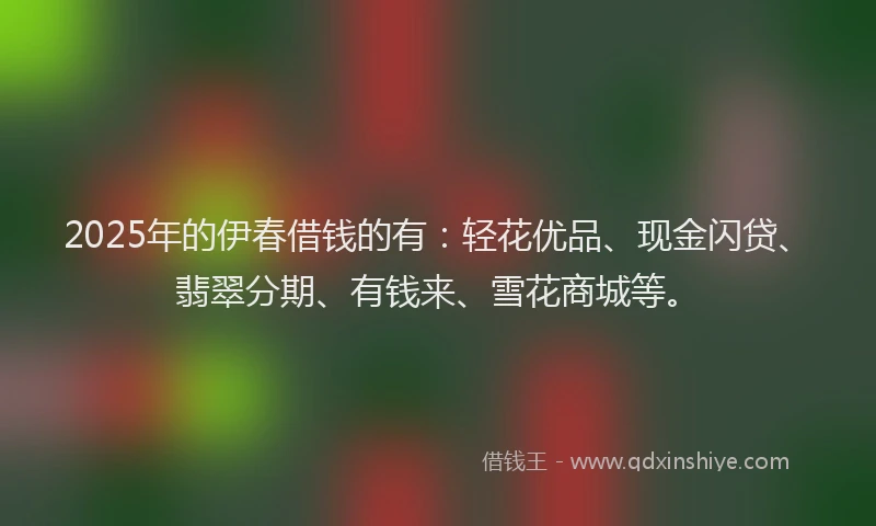 2025年的伊春借钱的有：轻花优品、现金闪贷、翡翠分期、有钱来、雪花商城等。