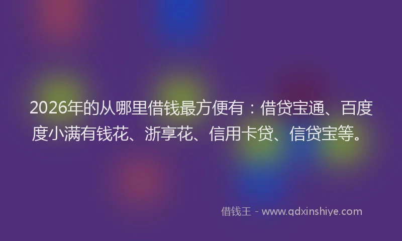 2026年的从哪里借钱最方便有：借贷宝通、百度度小满有钱花、浙享花、信用卡贷、信贷宝等。