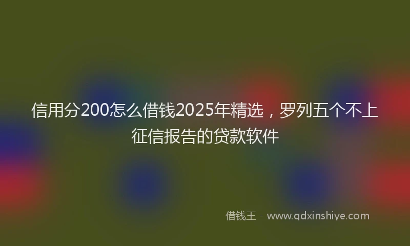 信用分200怎么借钱2025年精选，罗列五个不上征信报告的贷款软件