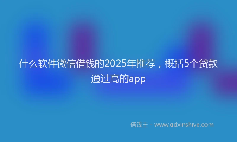 什么软件微信借钱的2025年推荐，概括5个贷款通过高的app
