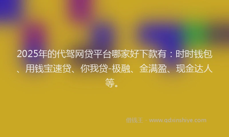 2025年的代驾网贷平台哪家好下款有：时时钱包、用钱宝速贷、你我贷-极融、金满盈、现金达人等。