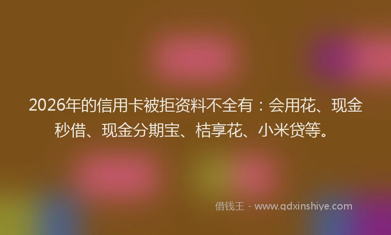 2026年的信用卡被拒资料不全有：会用花、现金秒借、现金分期宝、桔享花、小米贷等。