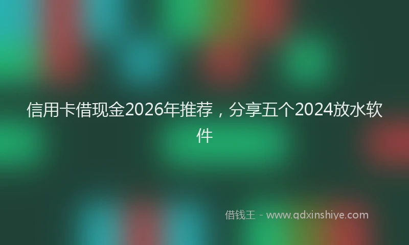 信用卡借现金2026年推荐,分享五个2024放水软件