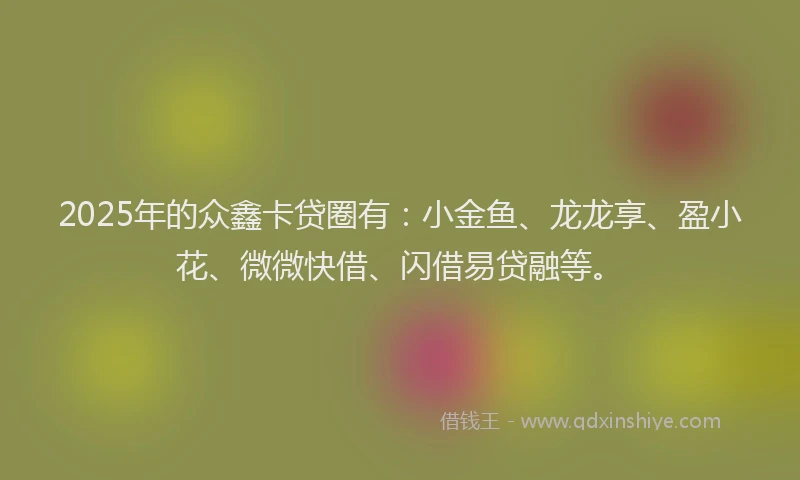 2025年的众鑫卡贷圈有：小金鱼、龙龙享、盈小花、微微快借、闪借易贷融等。