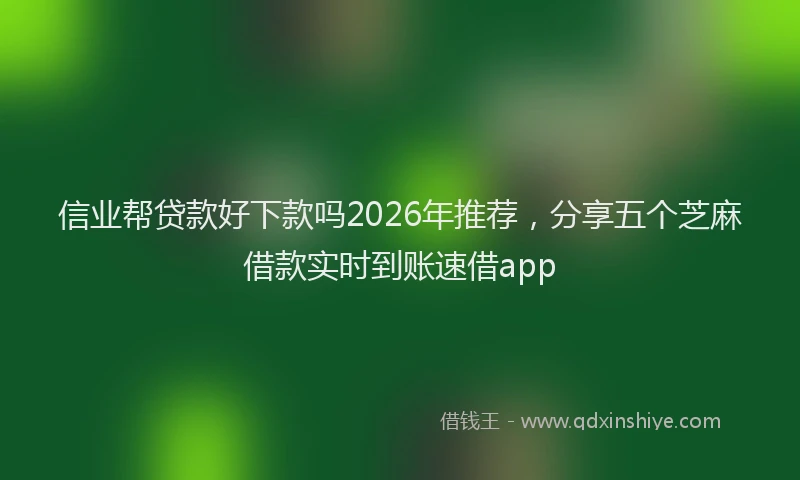 信业帮贷款好下款吗2026年推荐，分享五个芝麻借款实时到账速借app