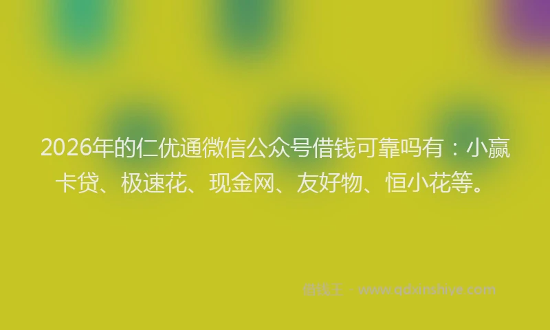 2026年的仁优通微信公众号借钱可靠吗有:小赢卡贷、极速花、现金网、友好物、恒小花等。