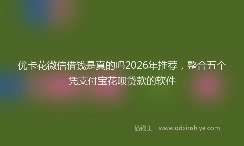 优卡花微信借钱是真的吗2026年推荐，整合五个凭支付宝花呗贷款的软件