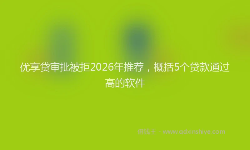 优享贷审批被拒2026年推荐，概括5个贷款通过高的软件