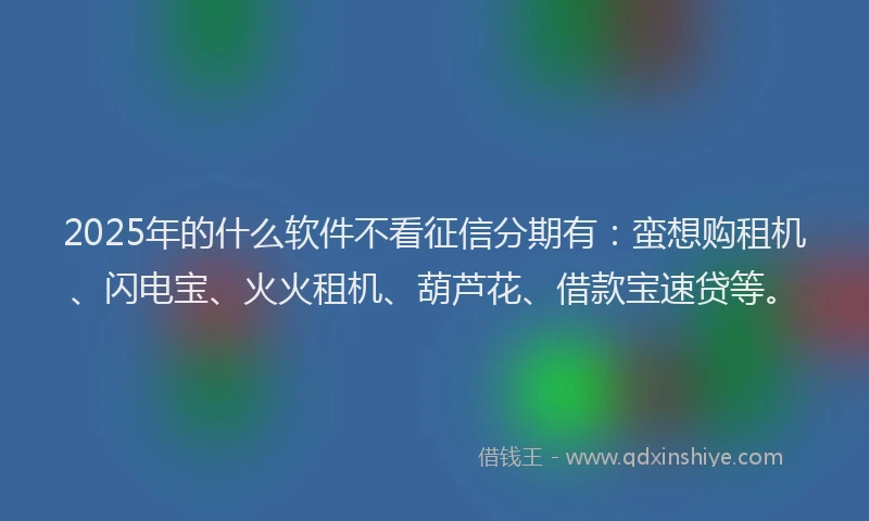 2025年的什么软件不看征信分期有：蛮想购租机、闪电宝、火火租机、葫芦花、借款宝速贷等。