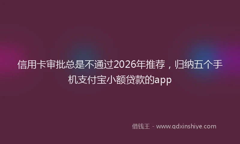 信用卡审批总是不通过2026年推荐，归纳五个手机支付宝小额贷款的app