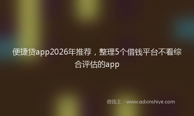 便捷贷app2026年推荐,整理5个借钱平台不看综合评估的app
