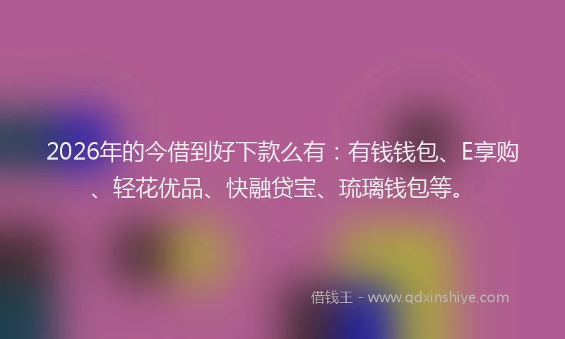 2026年的今借到好下款么有:有钱钱包、E享购、轻花优品、快融贷宝、琉璃钱包等。