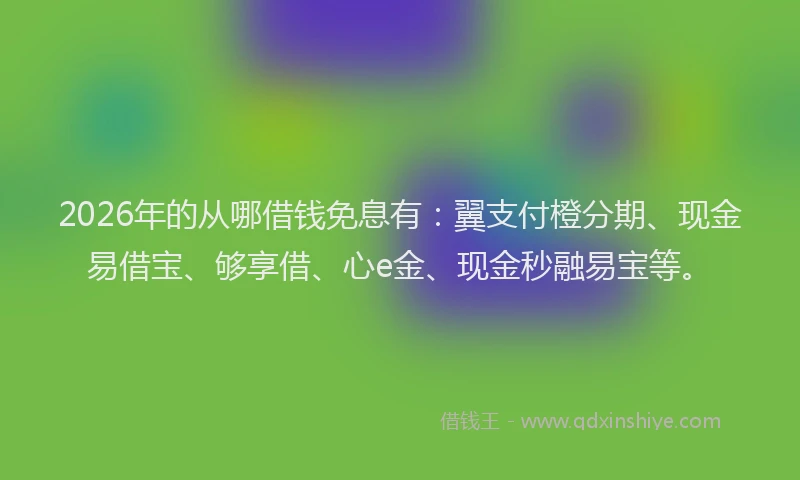 2026年的从哪借钱免息有:翼支付橙分期、现金易借宝、够享借、心e金、现金秒融易宝等。