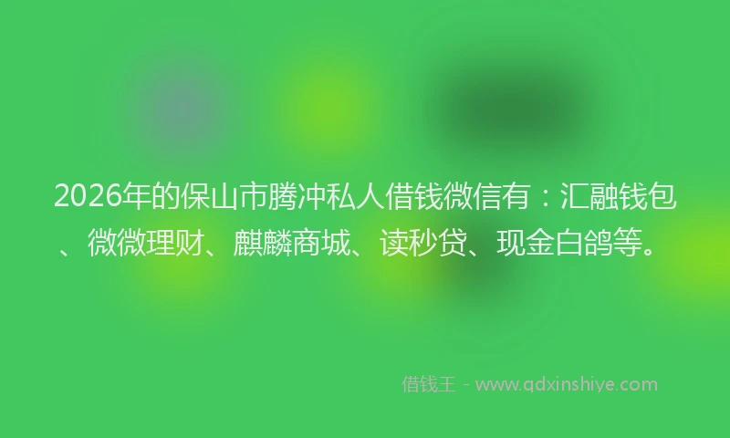 2026年的保山市腾冲私人借钱微信有:汇融钱包、微微理财、麒麟商城、读秒贷、现金白鸽等。