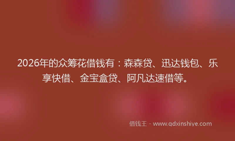 2026年的众筹花借钱有：森森贷、迅达钱包、乐享快借、金宝盒贷、阿凡达速借等。