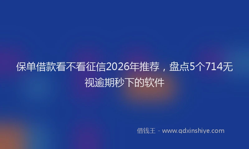保单借款看不看征信2026年推荐，盘点5个714无视逾期秒下的软件